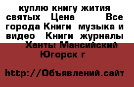 куплю книгу жития святых › Цена ­ 700 - Все города Книги, музыка и видео » Книги, журналы   . Ханты-Мансийский,Югорск г.